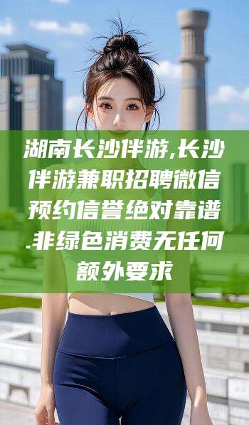 榆林湖南长沙伴游,长沙伴游兼职招聘微信预约信誉绝对靠谱.非绿色消费无任何额外要求