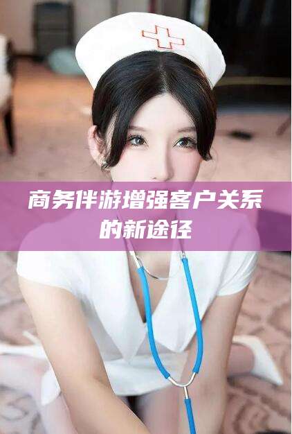 榆林商务伴游增强客户关系的新途径