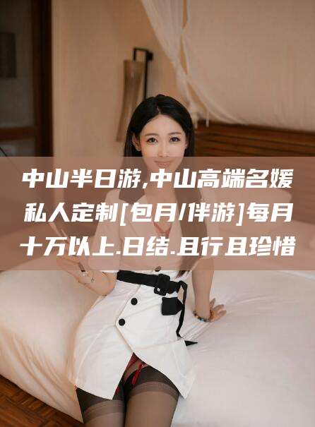 榆林中山半日游,中山高端名媛私人定制[包月/伴游]每月十万以上.日结.且行且珍惜